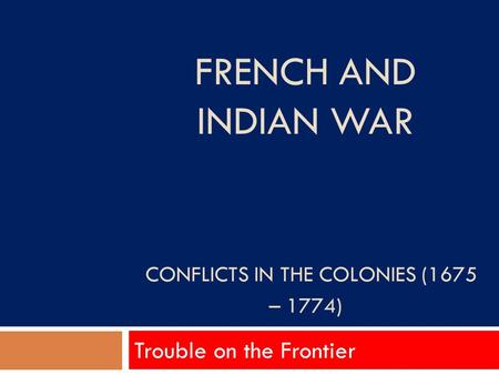 FRENCH AND INDIAN WAR CONFLICTS IN THE COLONIES (1675 – 1774) Trouble on the Frontier.