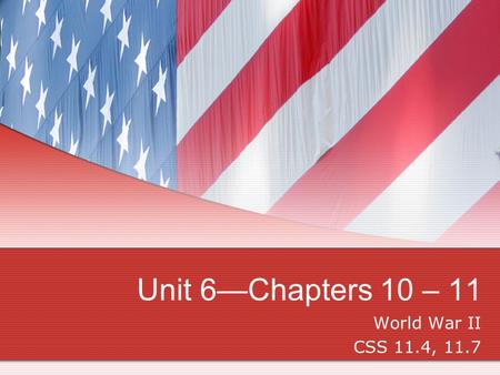 Unit 6—Chapters 10 – 11 World War II CSS 11.4, 11.7.