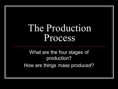 The Production Process What are the four stages of production? How are things mass produced?