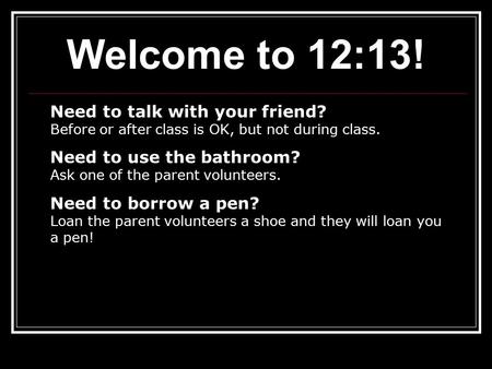 Welcome to 12:13! Need to talk with your friend? Before or after class is OK, but not during class. Need to use the bathroom? Ask one of the parent volunteers.