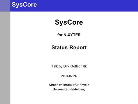 1 SysCore for N-XYTER Status Report Talk by Dirk Gottschalk 2008.02.26 Kirchhoff Institut für Physik Universität Heidelberg.