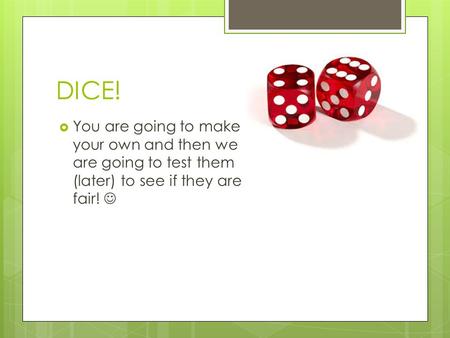 DICE!  You are going to make your own and then we are going to test them (later) to see if they are fair!