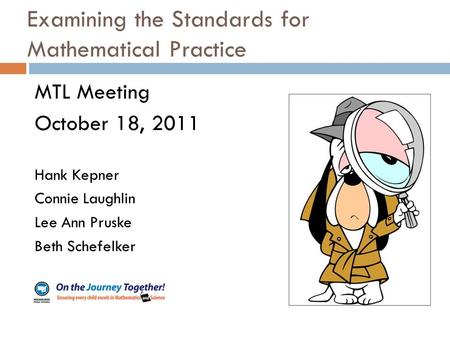 Examining the Standards for Mathematical Practice MTL Meeting October 18, 2011 Hank Kepner Connie Laughlin Lee Ann Pruske Beth Schefelker.