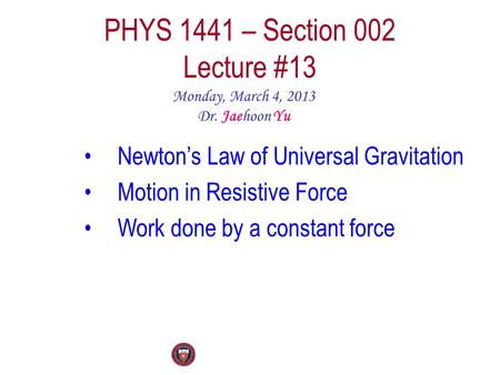 PHYS 1441 – Section 002 Lecture #13 Monday, March 4, 2013 Dr. Jaehoon Yu Newton’s Law of Universal Gravitation Motion in Resistive Force Work done by a.