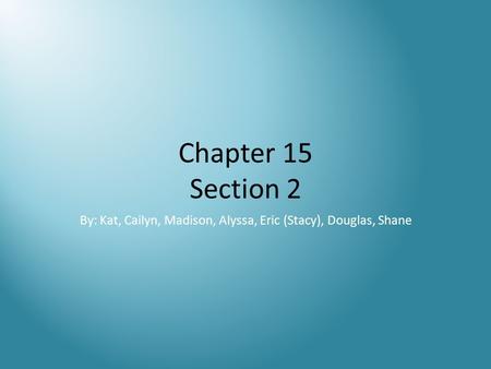 Chapter 15 Section 2 By: Kat, Cailyn, Madison, Alyssa, Eric (Stacy), Douglas, Shane.