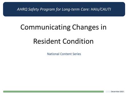 AHRQ Safety Program for Long-term Care: HAIs/CAUTI Communicating Changes in Resident Condition National Content Series December 2015.