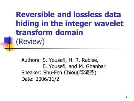 1 Reversible and lossless data hiding in the integer wavelet transform domain (Review) Authors: S. Yousefi, H. R. Rabiee, E. Yousefi, and M. Ghanbari Speaker:
