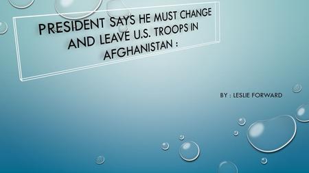 BY : LESLIE FORWARD. FACT : OPINION : OBAMA HAD PROMISED THE END OF WAR NEXT YEAR (2017). UNITED STATES WILL KEEP NEARLY 10,00 TROOPS IN AFGHANISTAN THREW.