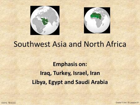 Southwest Asia and North Africa Emphasis on: Iraq, Turkey, Israel, Iran Libya, Egypt and Saudi Arabia ©2012, TESCCC Grade 6 Unit 10 Lesson 01.