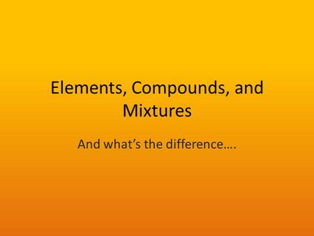 Elements, Compounds, and Mixtures And what’s the difference….