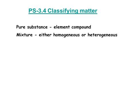 PS-3.4 Classifying matter Pure substance - element compound Mixture - either homogeneous or heterogeneous.