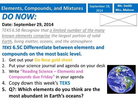 Elements, Compounds, and Mixtures September 29, 2014 Ms. Smith Mrs. Malone DO NOW: Date: September 29, 2014 TEKS 6.5B Recognize that a limited number of.