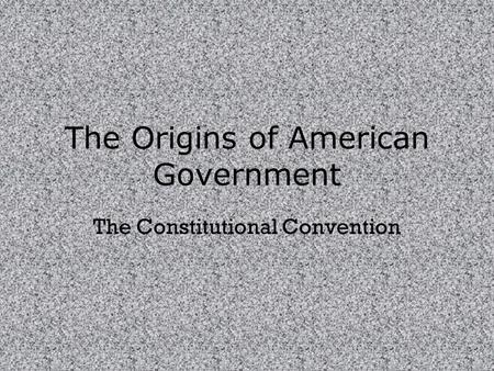 The Origins of American Government The Constitutional Convention.