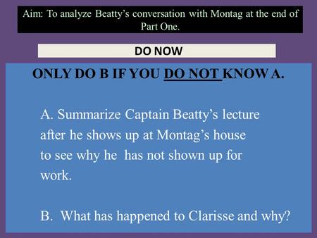 Aim: To analyze Beatty’s conversation with Montag at the end of Part One. DO NOW ONLY DO B IF YOU DO NOT KNOW A. A. Summarize Captain Beatty’s lecture.