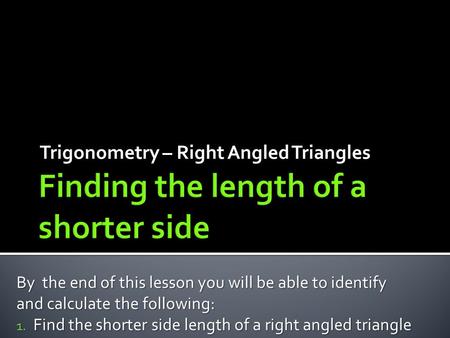 Trigonometry – Right Angled Triangles By the end of this lesson you will be able to identify and calculate the following: 1. Find the shorter side length.