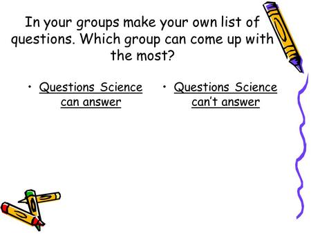 In your groups make your own list of questions. Which group can come up with the most? Questions Science can answer Questions Science can’t answer.