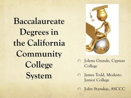Baccalaureate Degrees in the California Community College System Jolena Grande, Cypress College James Todd, Modesto Junior College John Stanskas, ASCCC.
