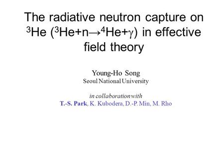 The radiative neutron capture on 3 He ( 3 He+n→ 4 He+  ) in effective field theory Young-Ho Song Seoul National University in collaboration with T.-S.