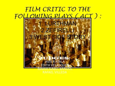 FILM CRITIC TO THE FOLLOWING PLAYS ( ACT ) : 1. LURTHMAN 2.ZEFIRELLI 3.WEST SIDE STORY JUDGES: JAVIER ATALA EDITH VELASQUEZ MARIA ISABEL BANDES RAFAEL.