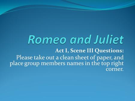 Act I, Scene III Questions: Please take out a clean sheet of paper, and place group members names in the top right corner.