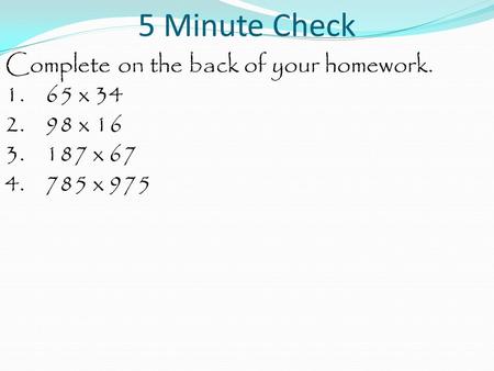 5 Minute Check Complete on the back of your homework. 1.65 x 34 2.98 x 16 3.187 x 67 4.785 x 975.
