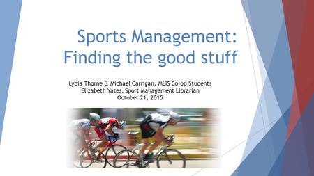 Sports Management: Finding the good stuff Lydia Thorne & Michael Carrigan, MLIS Co-op Students Elizabeth Yates, Sport Management Librarian October 21,