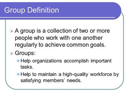 Group Definition  A group is a collection of two or more people who work with one another regularly to achieve common goals.  Groups: Help organizations.