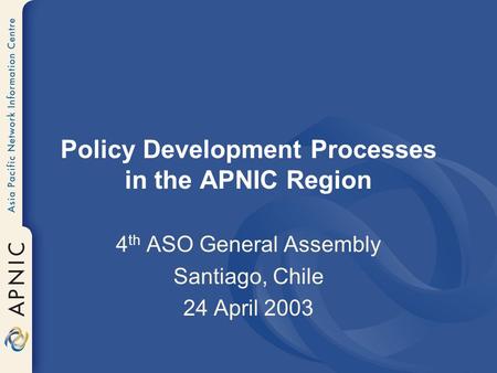 Policy Development Processes in the APNIC Region 4 th ASO General Assembly Santiago, Chile 24 April 2003.