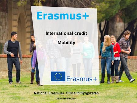 Dat e: in 12 pts Erasmus+ Генствами Education and Culture International credit Mobility National Erasmus+ Office in Kyrgyzstan 28 November 2014.