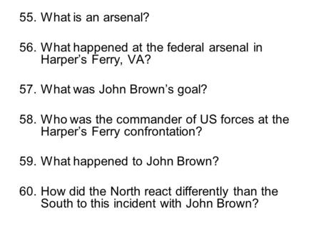 55.What is an arsenal? 56.What happened at the federal arsenal in Harper’s Ferry, VA? 57.What was John Brown’s goal? 58.Who was the commander of US forces.