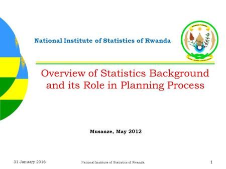 31 January 2016 National Institute of Statistics of Rwanda 1 Overview of Statistics Background and its Role in Planning Process Musanze, May 2012.