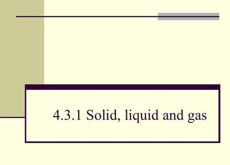 4.3.1 Solid, liquid and gas.