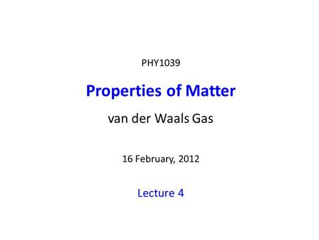 PHY1039 Properties of Matter van der Waals Gas 16 February, 2012 Lecture 4.