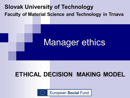 Manager ethics ETHICAL DECISION MAKING MODEL Slovak University of Technology Faculty of Material Science and Technology in Trnava.