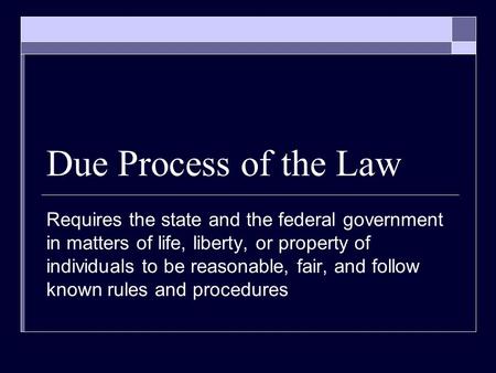 Due Process of the Law Requires the state and the federal government in matters of life, liberty, or property of individuals to be reasonable, fair, and.