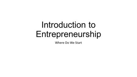 Introduction to Entrepreneurship Where Do We Start.