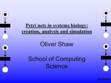 26/04/04 Petri nets in systems biology: creation, analysis and simulation Oliver Shaw School of Computing Science.