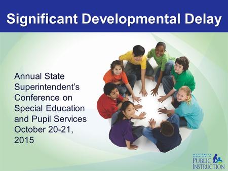 Significant Developmental Delay Annual State Superintendent’s Conference on Special Education and Pupil Services October 20-21, 2015.