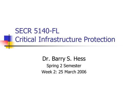 SECR 5140-FL Critical Infrastructure Protection Dr. Barry S. Hess Spring 2 Semester Week 2: 25 March 2006.