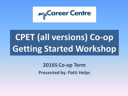 CPET (all versions) Co-op Getting Started Workshop 2016S Co-op Term Presented by: Patti Helps.