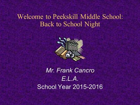 Welcome to Peekskill Middle School: Back to School Night Mr. Frank Cancro E.L.A. School Year 2015-2016.