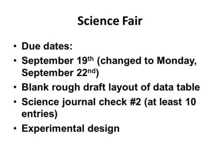 Science Fair Due dates: September 19 th (changed to Monday, September 22 nd ) Blank rough draft layout of data table Science journal check #2 (at least.