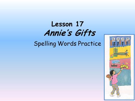 Lesson 17 Annie’s Gifts Spelling Words Practice Directions: Click the mouse only once to move to the next slide. Read the spelling word on the slide,