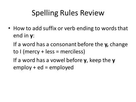 Spelling Rules Review How to add suffix or verb ending to words that end in y: If a word has a consonant before the y, change to I (mercy + less = merciless)