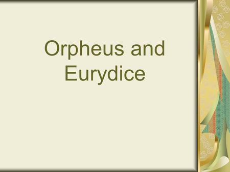 Orpheus and Eurydice. Narrator: Orpheus is a famous musician and he lives in Greece. He plays the lyre very well. His wife is Eurydice and he loves her.