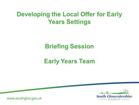 Developing the Local Offer for Early Years Settings Briefing Session Early Years Team.
