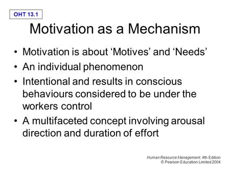 Human Resource Management, 4th Edition © Pearson Education Limited 2004 OHT 13.1 Motivation as a Mechanism Motivation is about ‘Motives’ and ‘Needs’ An.