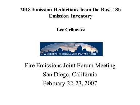 2018 Emission Reductions from the Base 18b Emission Inventory Lee Gribovicz Fire Emissions Joint Forum Meeting San Diego, California February 22-23, 2007.