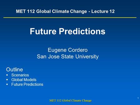 1 MET 112 Global Climate Change MET 112 Global Climate Change - Lecture 12 Future Predictions Eugene Cordero San Jose State University Outline  Scenarios.