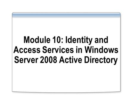 Module 10: Identity and Access Services in Windows Server 2008 Active Directory.